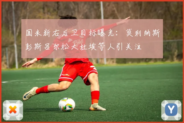 国米新右后卫目标曝光：莫利纳斯彭斯吕尔松大杜埃等人引关注